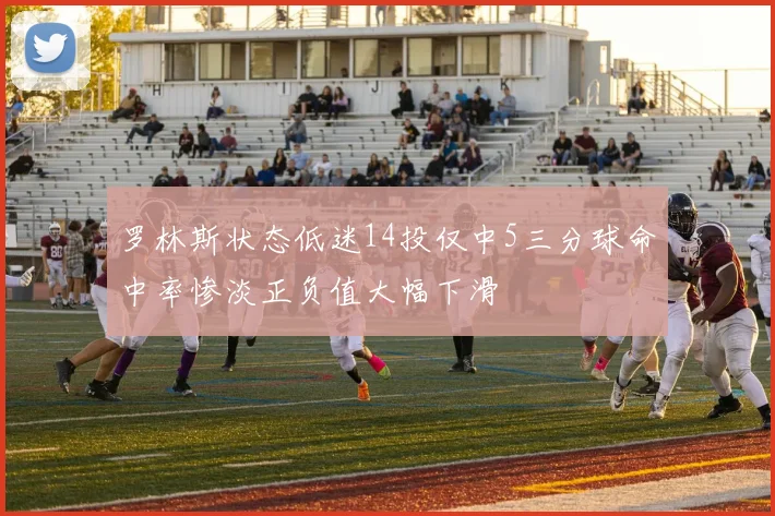 罗林斯状态低迷14投仅中5三分球命中率惨淡正负值大幅下滑