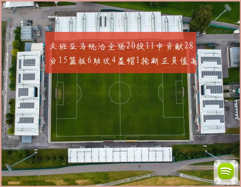 文班亚马统治全场20投11中贡献28分15篮板6助攻4盖帽1抢断正负值高达32