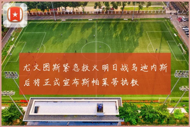 尤文图斯紧急救火明日战乌迪内斯后将正式宣布斯帕莱蒂执教