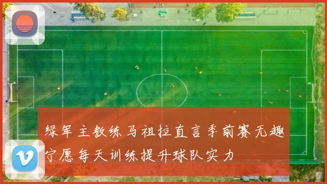 绿军主教练马祖拉直言季前赛无趣宁愿每天训练提升球队实力