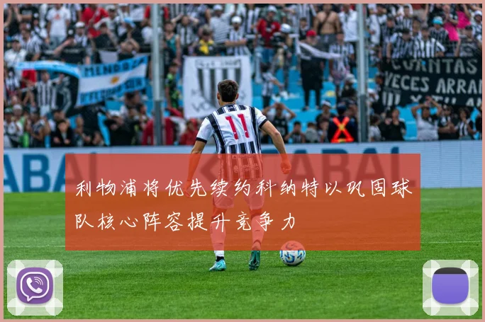 利物浦将优先续约科纳特以巩固球队核心阵容提升竞争力