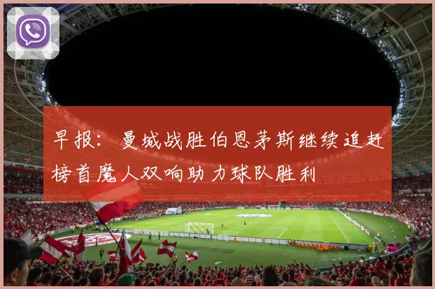 早报：曼城战胜伯恩茅斯继续追赶榜首魔人双响助力球队胜利