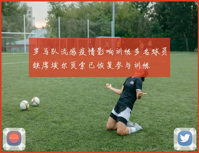 罗马队流感疫情影响训练多名球员缺席埃尔莫索已恢复参与训练