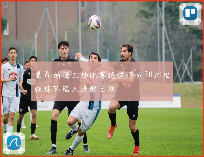 莱昂纳德三场比赛连续得分30却难救球队陷入连败困境