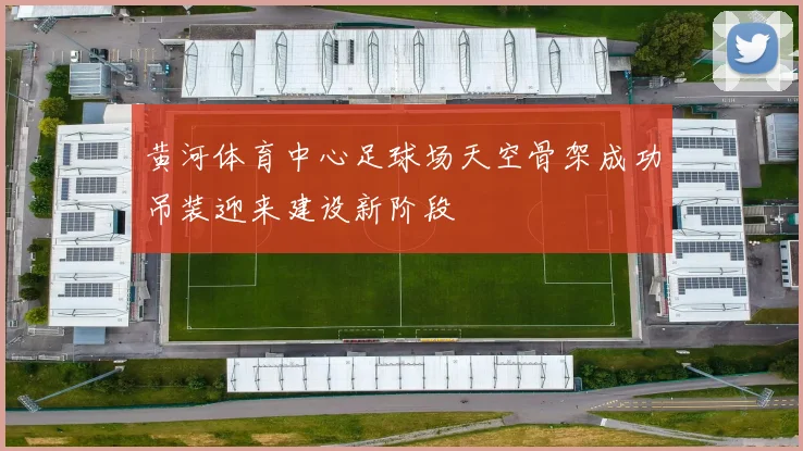 黄河体育中心足球场天空骨架成功吊装迎来建设新阶段