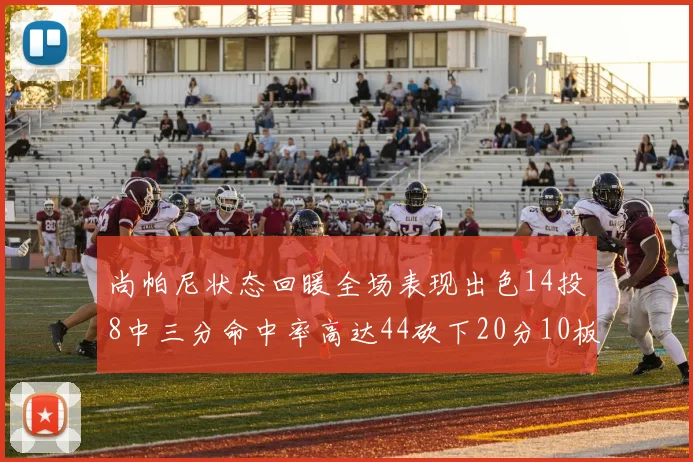 尚帕尼状态回暖全场表现出色14投8中三分命中率高达44砍下20分10板4助