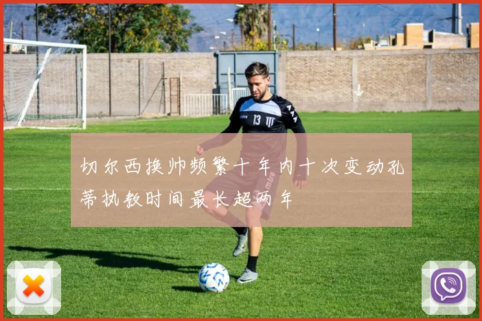 切尔西换帅频繁十年内十次变动孔蒂执教时间最长超两年