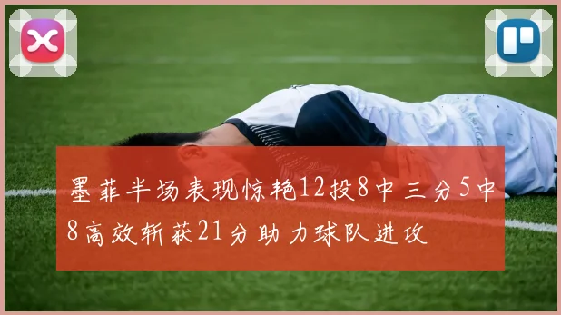墨菲半场表现惊艳12投8中三分5中8高效斩获21分助力球队进攻