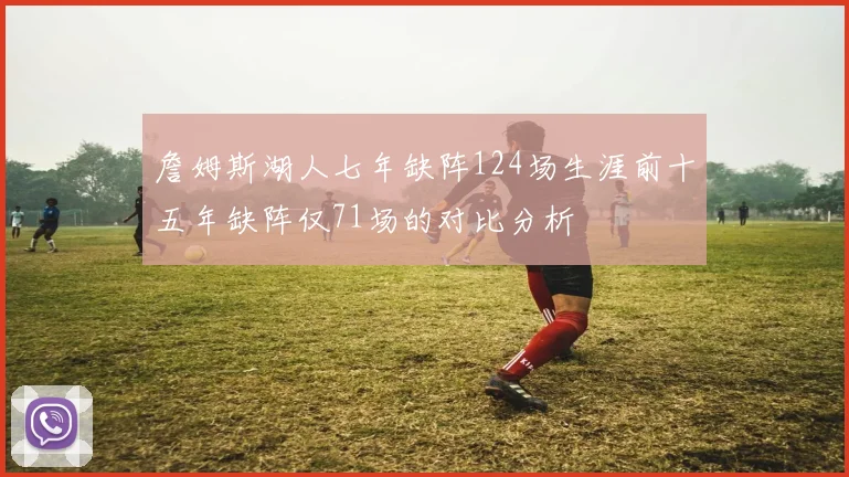 詹姆斯湖人七年缺阵124场生涯前十五年缺阵仅71场的对比分析