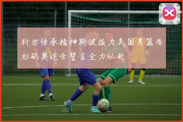 科尔传承精神斯波接力美国男篮洛杉矶奥运会誓言全力以赴