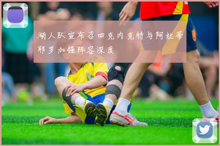 湖人队宣布召回克内克特与阿杜蒂耶罗加强阵容深度