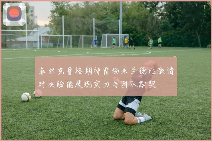 菲尔克鲁格期待首场米兰德比激情对决盼能展现实力与团队默契