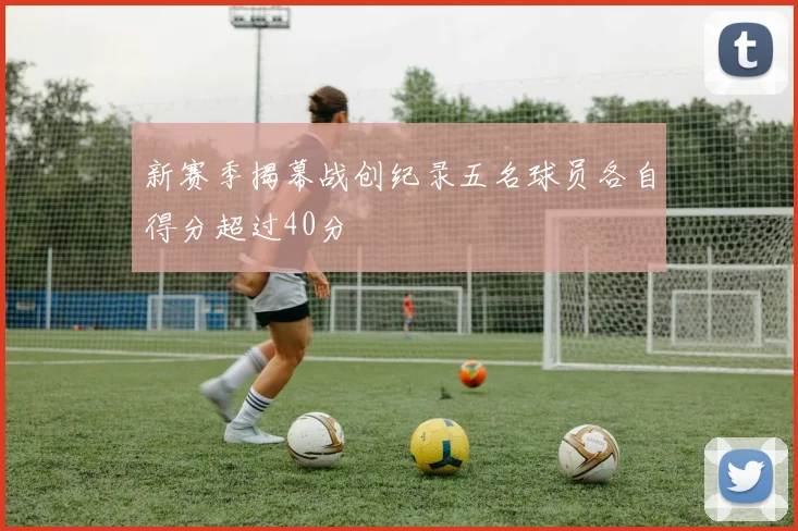 新赛季揭幕战创纪录五名球员各自得分超过40分