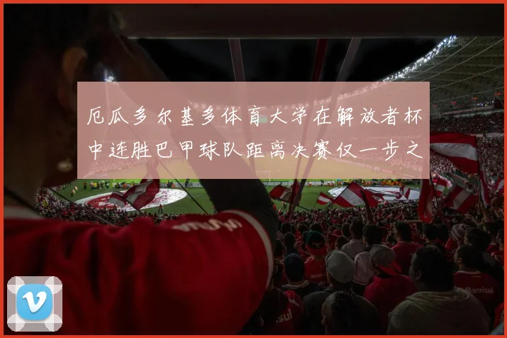 厄瓜多尔基多体育大学在解放者杯中连胜巴甲球队距离决赛仅一步之遥