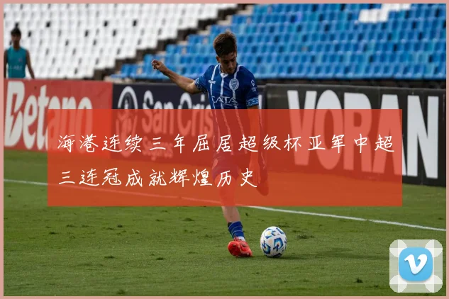 海港连续三年屈居超级杯亚军中超三连冠成就辉煌历史