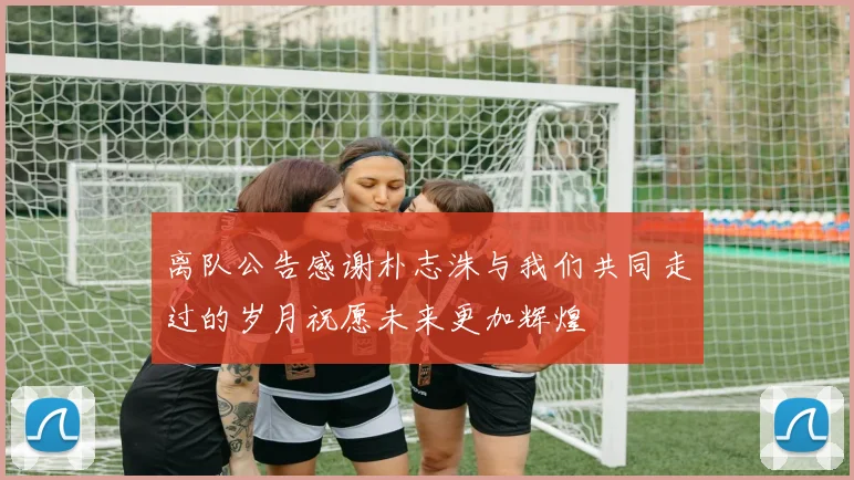 离队公告感谢朴志洙与我们共同走过的岁月祝愿未来更加辉煌