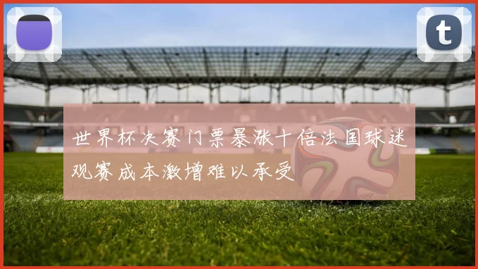 世界杯决赛门票暴涨十倍法国球迷观赛成本激增难以承受