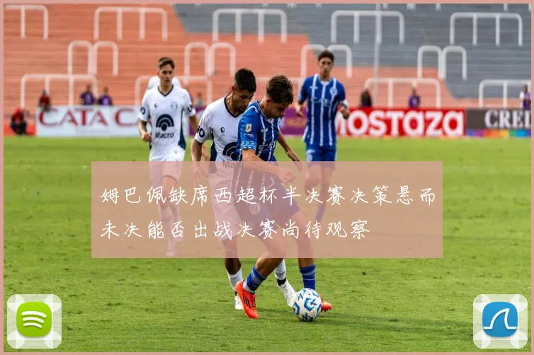 姆巴佩缺席西超杯半决赛决策悬而未决能否出战决赛尚待观察