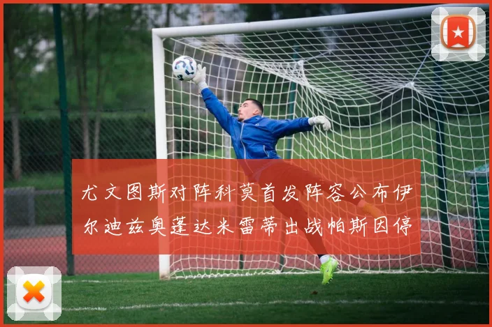 尤文图斯对阵科莫首发阵容公布伊尔迪兹奥蓬达米雷蒂出战帕斯因停赛缺席
