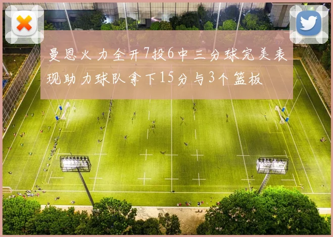 曼恩火力全开7投6中三分球完美表现助力球队拿下15分与3个篮板