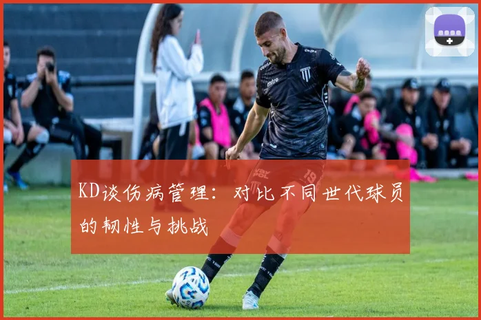 KD谈伤病管理：对比不同世代球员的韧性与挑战