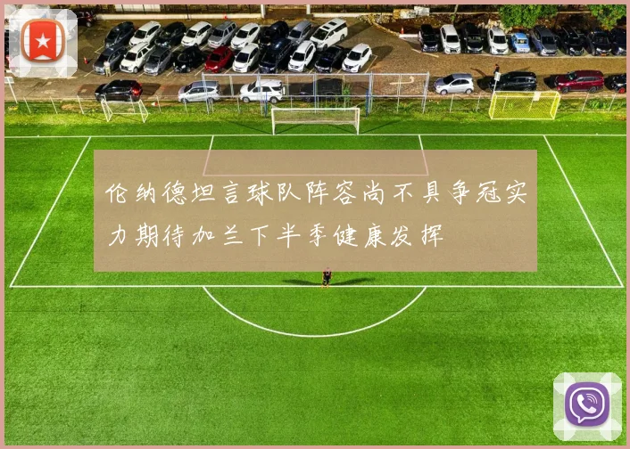 伦纳德坦言球队阵容尚不具争冠实力期待加兰下半季健康发挥