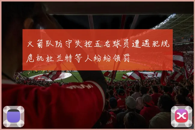 火箭队防守失控五名球员遭遇犯规危机杜兰特等人纷纷领罚