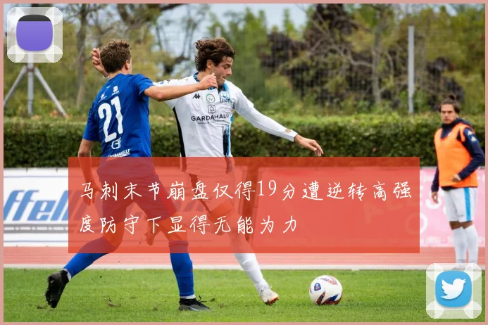 马刺末节崩盘仅得19分遭逆转高强度防守下显得无能为力