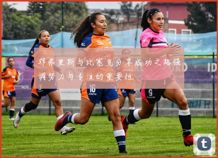 邓弗里斯与比塞克分享成功之路强调努力与专注的重要性