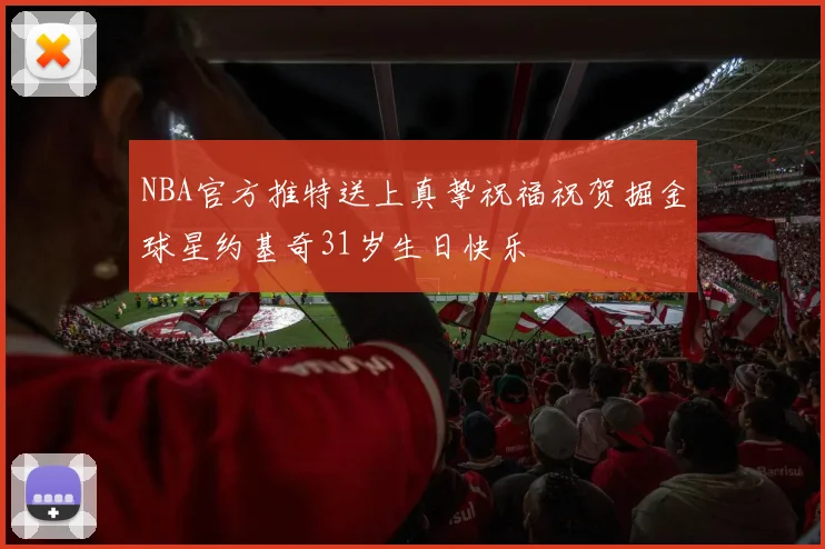 NBA官方推特送上真挚祝福祝贺掘金球星约基奇31岁生日快乐