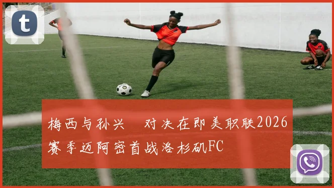 梅西与孙兴慜对决在即美职联2026赛季迈阿密首战洛杉矶FC