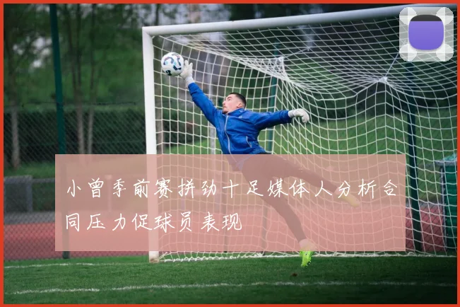 小曾季前赛拼劲十足媒体人分析合同压力促球员表现