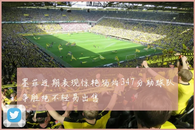 墨菲近期表现惊艳场均347分助球队争胜绝不轻易出售