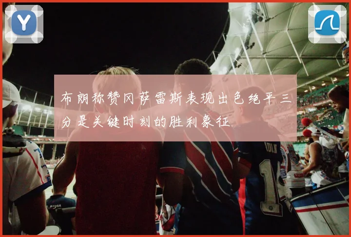 布朗称赞冈萨雷斯表现出色绝平三分是关键时刻的胜利象征