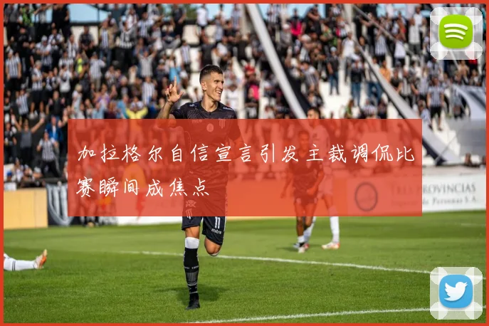 加拉格尔自信宣言引发主裁调侃比赛瞬间成焦点