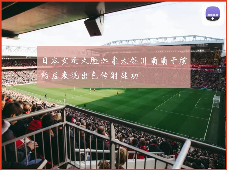 日本女足大胜加拿大谷川萌萌子续约后表现出色传射建功