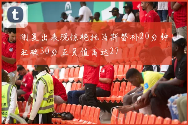 刚复出表现惊艳托马斯替补20分钟狂砍30分正负值高达27