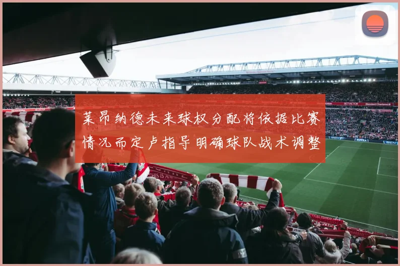 莱昂纳德未来球权分配将依据比赛情况而定卢指导明确球队战术调整方向