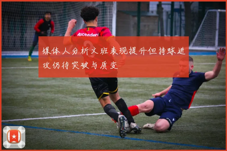 媒体人分析文班表现提升但持球进攻仍待突破与质变