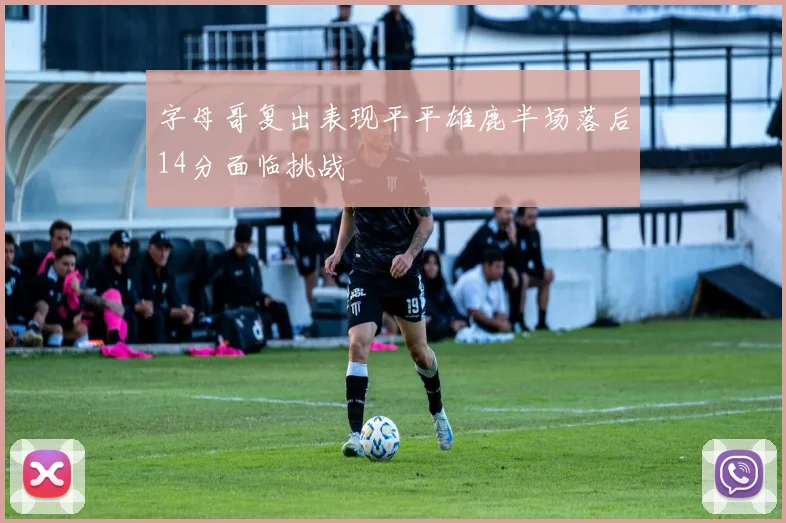 字母哥复出表现平平雄鹿半场落后14分面临挑战