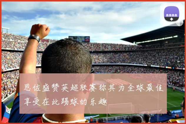 恩佐盛赞英超联赛称其为全球最佳享受在此踢球的乐趣
