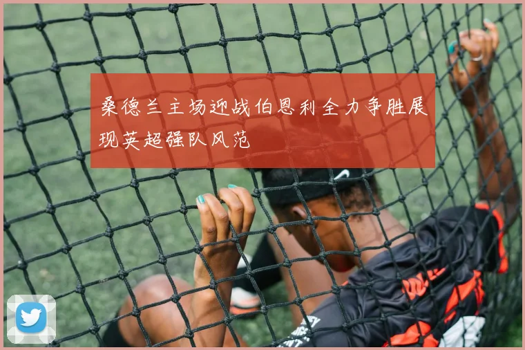 桑德兰主场迎战伯恩利全力争胜展现英超强队风范