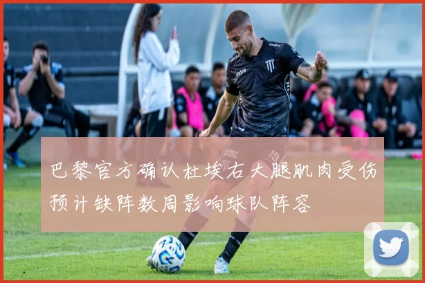 巴黎官方确认杜埃右大腿肌肉受伤预计缺阵数周影响球队阵容
