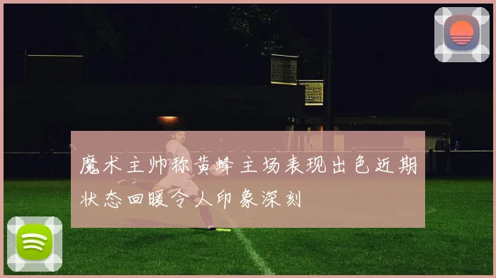 魔术主帅称黄蜂主场表现出色近期状态回暖令人印象深刻