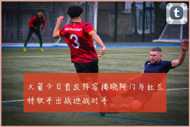 火箭今日首发阵容揭晓阿门与杜兰特联手出战迎战对手