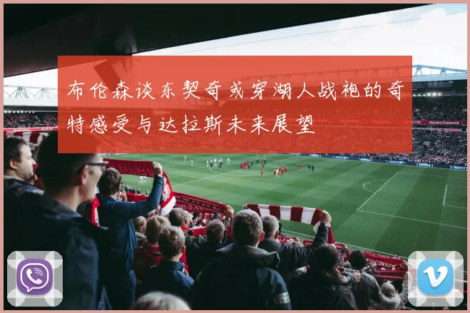 布伦森谈东契奇或穿湖人战袍的奇特感受与达拉斯未来展望