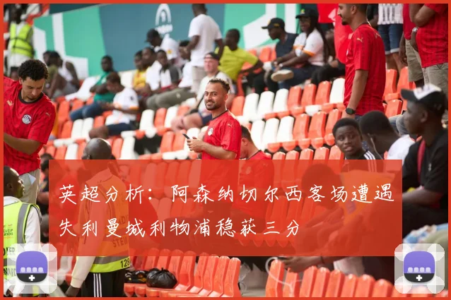 英超分析：阿森纳切尔西客场遭遇失利曼城利物浦稳获三分