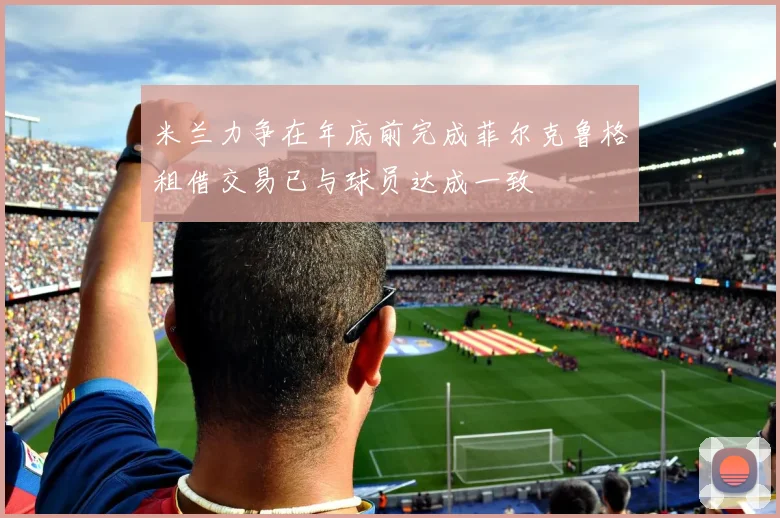 米兰力争在年底前完成菲尔克鲁格租借交易已与球员达成一致