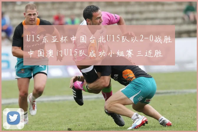 U15东亚杯中国台北U15队以2-0战胜中国澳门U15队成功小组赛三连胜