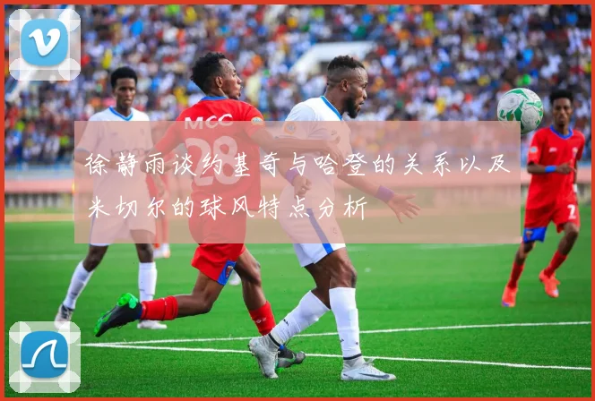 徐静雨谈约基奇与哈登的关系以及米切尔的球风特点分析